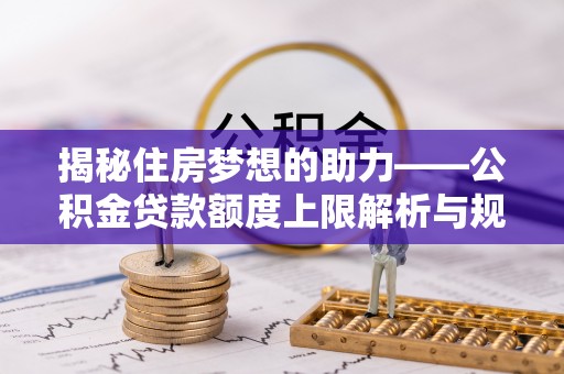 城固揭秘住房梦想的助力——公积金贷款额度上限解析与规划