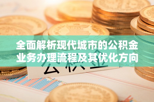 城固全面解析现代城市的公积金业务办理流程及其优化方向