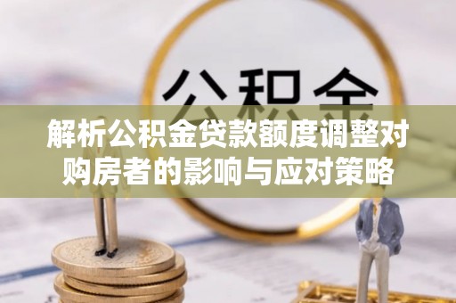 城固解析公积金贷款额度调整对购房者的影响与应对策略