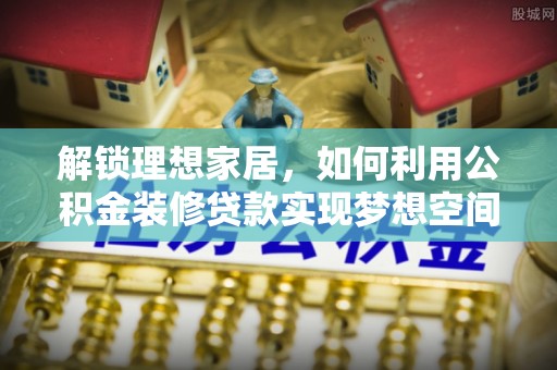 城固解锁理想家居，如何利用公积金装修贷款实现梦想空间