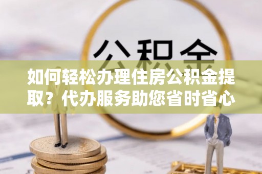 城固如何轻松办理住房公积金提取？代办服务助您省时省心