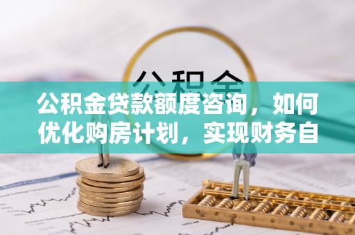 城固公积金贷款额度咨询，如何优化购房计划，实现财务自由？