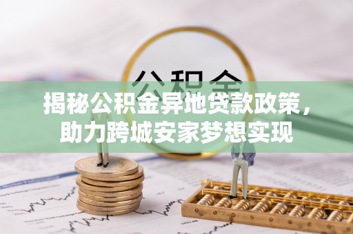 城固揭秘公积金异地贷款政策，助力跨城安家梦想实现