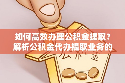城固如何高效办理公积金提取？解析公积金代办提取业务的全流程