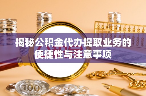城固揭秘公积金代办提取业务的便捷性与注意事项