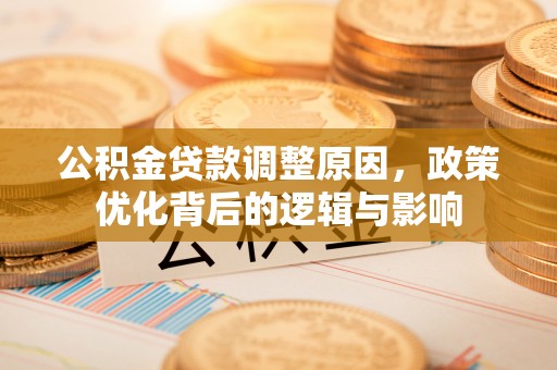 城固公积金贷款调整原因，政策优化背后的逻辑与影响
