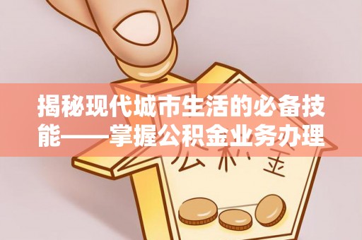 城固揭秘现代城市生活的必备技能——掌握公积金业务办理流程