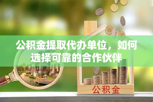 城固公积金提取代办单位，如何选择可靠的合作伙伴