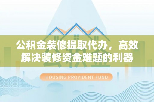 城固公积金装修提取代办，高效解决装修资金难题的利器
