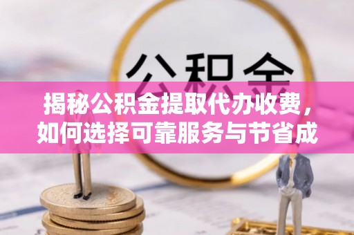 城固揭秘公积金提取代办收费，如何选择可靠服务与节省成本