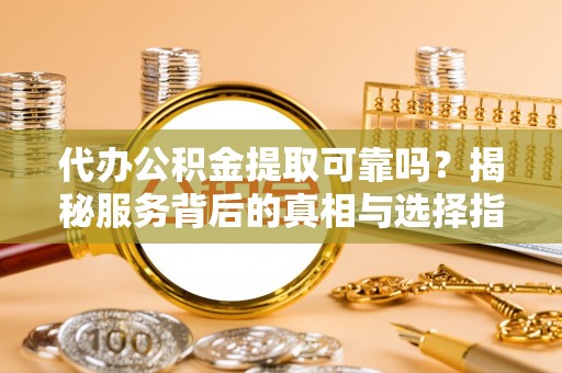 城固代办公积金提取可靠吗？揭秘服务背后的真相与选择指南