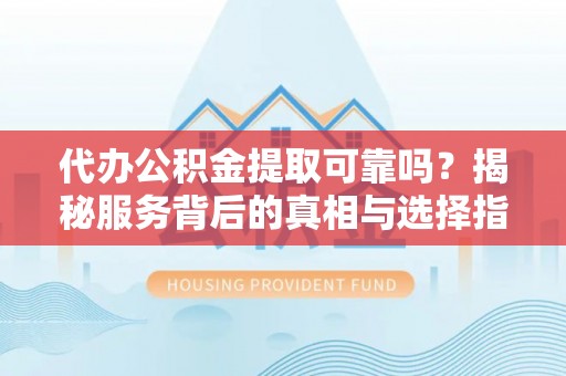 城固代办公积金提取可靠吗？揭秘服务背后的真相与选择指南