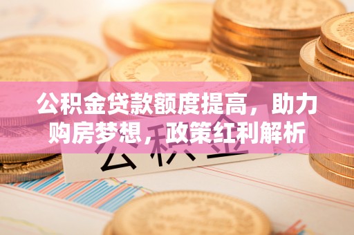 城固公积金贷款额度提高，助力购房梦想，政策红利解析