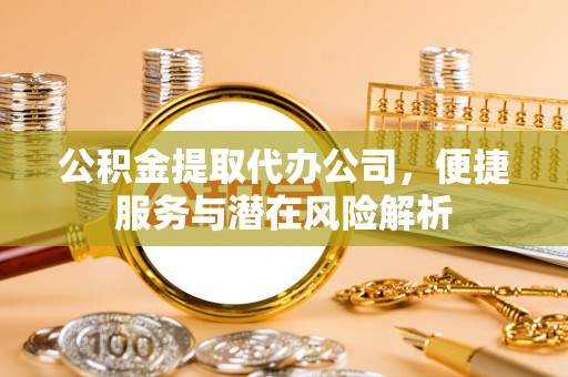 城固公积金提取代办公司，便捷服务与潜在风险解析