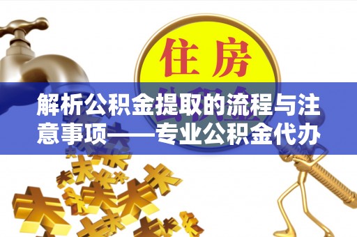 城固解析公积金提取的流程与注意事项——专业公积金代办提取咨询服务