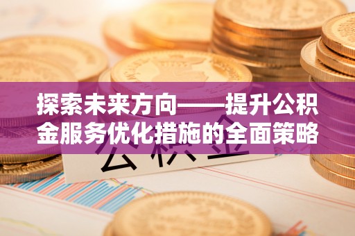 城固探索未来方向——提升公积金服务优化措施的全面策略