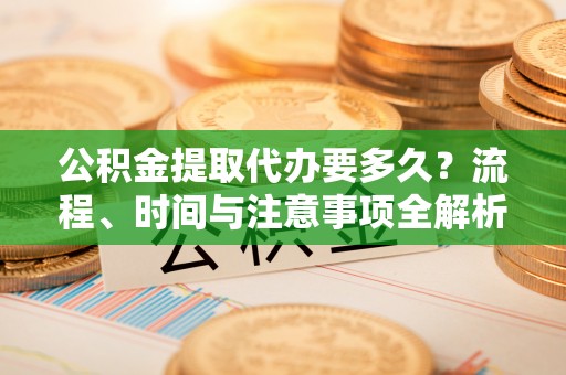 城固公积金提取代办要多久？流程、时间与注意事项全解析