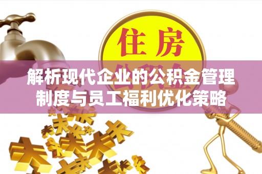 城固解析现代企业的公积金管理制度与员工福利优化策略