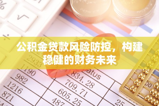城固公积金贷款风险防控，构建稳健的财务未来