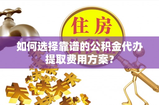 城固如何选择靠谱的公积金代办提取费用方案？