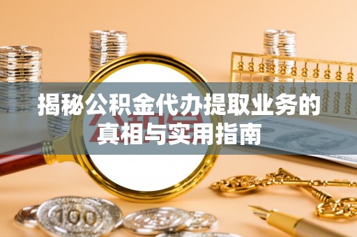 城固揭秘公积金代办提取业务的真相与实用指南