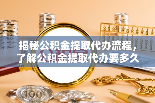 城固揭秘公积金提取代办流程，了解公积金提取代办要多久不再迷茫