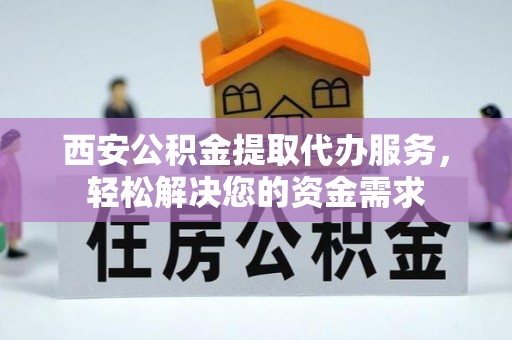 城固西安公积金提取代办服务，轻松解决您的资金需求