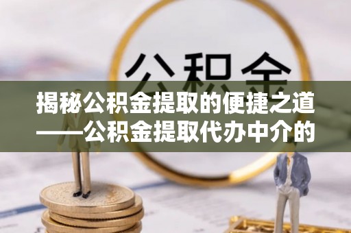 城固揭秘公积金提取的便捷之道——公积金提取代办中介的专业服务