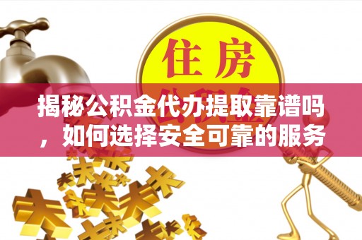 城固揭秘公积金代办提取靠谱吗，如何选择安全可靠的服务？