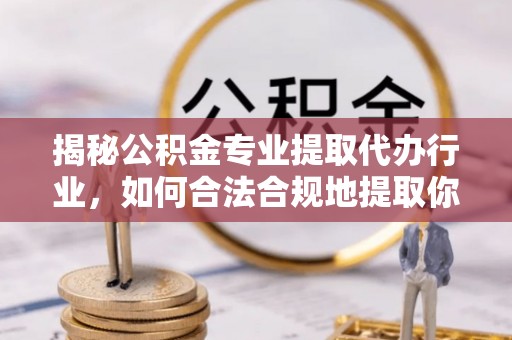 城固揭秘公积金专业提取代办行业，如何合法合规地提取你的公积金