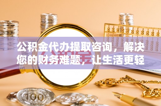 城固公积金代办提取咨询，解决您的财务难题，让生活更轻松