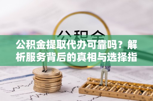 城固公积金提取代办可靠吗？解析服务背后的真相与选择指南