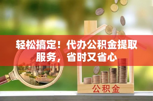 城固轻松搞定！代办公积金提取服务，省时又省心