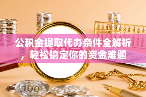 城固公积金提取代办条件全解析，轻松搞定你的资金难题