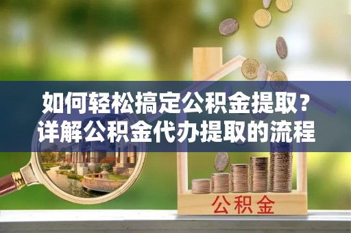 城固如何轻松搞定公积金提取？详解公积金代办提取的流程与优势
