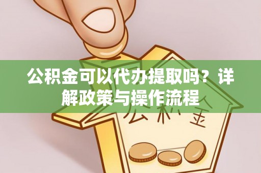 城固公积金可以代办提取吗？详解政策与操作流程