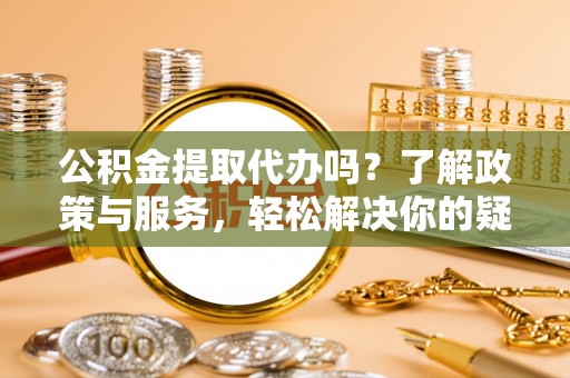 城固公积金提取代办吗？了解政策与服务，轻松解决你的疑问