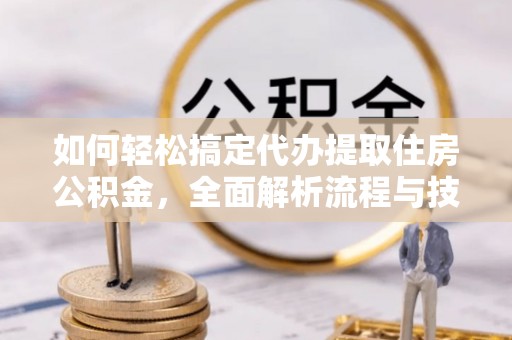 城固如何轻松搞定代办提取住房公积金，全面解析流程与技巧