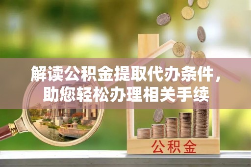 城固解读公积金提取代办条件，助您轻松办理相关手续