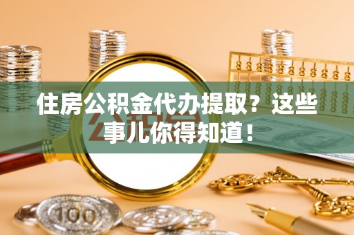 城固住房公积金代办提取？这些事儿你得知道！