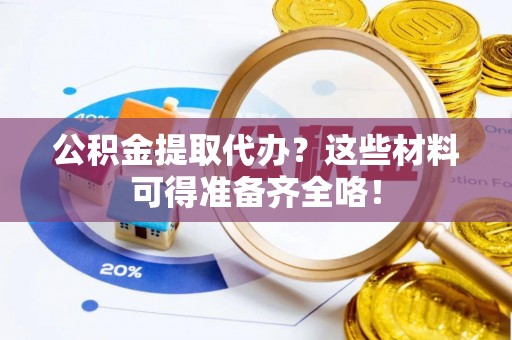 城固公积金提取代办？这些材料可得准备齐全咯！
