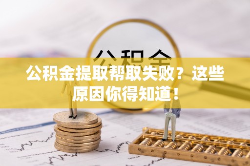 城固公积金提取帮取失败？这些原因你得知道！