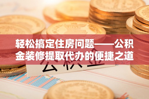 城固轻松搞定住房问题——公积金装修提取代办的便捷之道