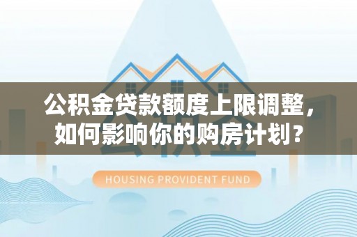 城固公积金贷款额度上限调整，如何影响你的购房计划？