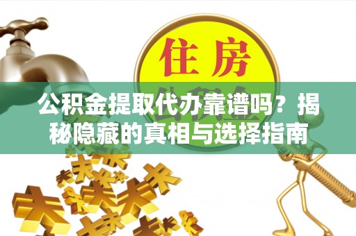 城固公积金提取代办靠谱吗？揭秘隐藏的真相与选择指南