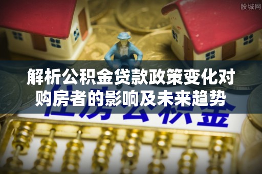 城固解析公积金贷款政策变化对购房者的影响及未来趋势