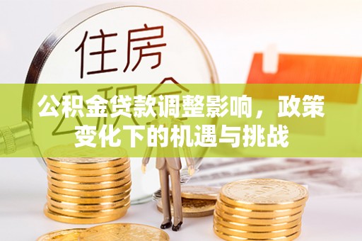 城固公积金贷款调整影响，政策变化下的机遇与挑战
