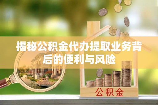 城固揭秘公积金代办提取业务背后的便利与风险