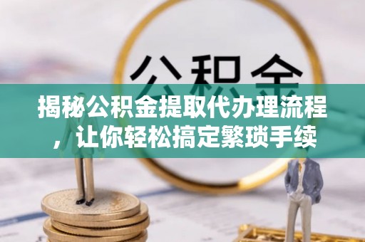 城固揭秘公积金提取代办理流程，让你轻松搞定繁琐手续