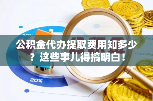 城固公积金代办提取费用知多少？这些事儿得搞明白！